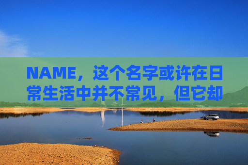 NAME,这个名字或许在日常生活中并不常见,但它却在某些领域里扮演着重要的角色。今天,让我们一起来探索这个名字背后的故事和意义