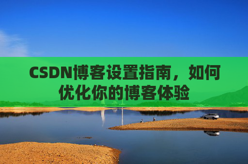CSDN博客设置指南,如何优化你的博客体验