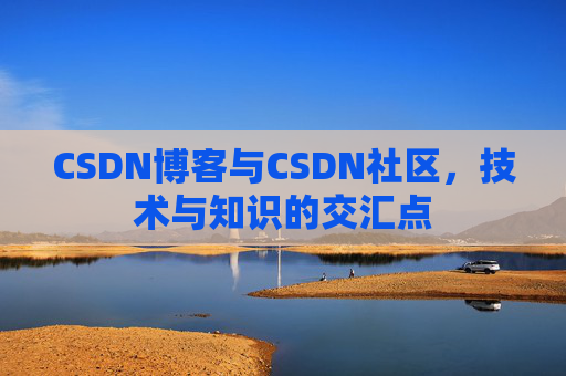 CSDN博客与CSDN社区,技术与知识的交汇点