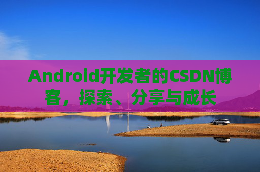 Android开发者的CSDN博客，探索、分享与成长